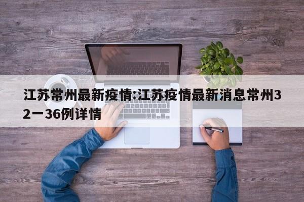 江苏常州最新疫情:江苏疫情最新消息常州32一36例详情