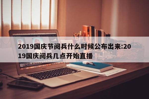 2019国庆节阅兵什么时候公布出来:2019国庆阅兵几点开始直播