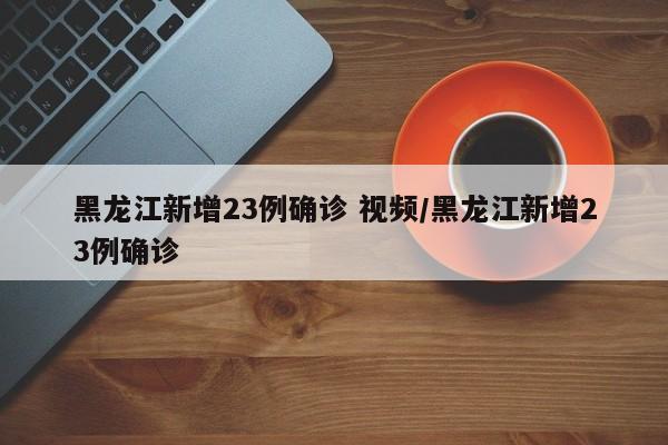 黑龙江新增23例确诊 视频/黑龙江新增23例确诊