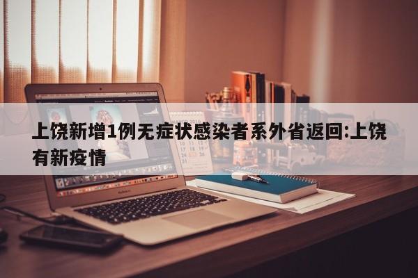 上饶新增1例无症状感染者系外省返回:上饶有新疫情