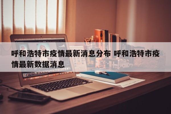 呼和浩特市疫情最新消息分布 呼和浩特市疫情最新数据消息