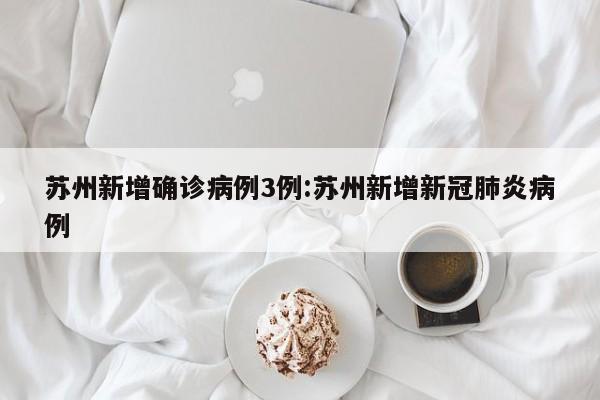苏州新增确诊病例3例:苏州新增新冠肺炎病例