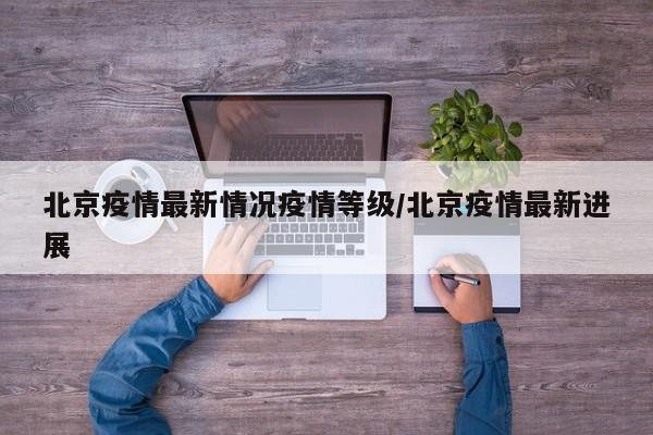 北京疫情最新情况疫情等级/北京疫情最新进展