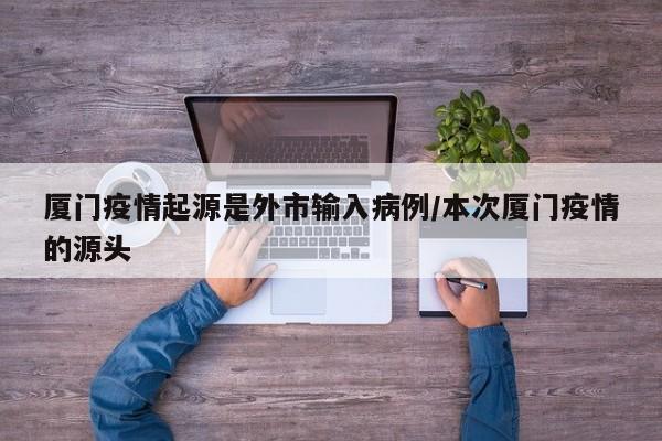 厦门疫情起源是外市输入病例/本次厦门疫情的源头