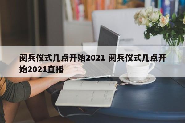 阅兵仪式几点开始2021 阅兵仪式几点开始2021直播