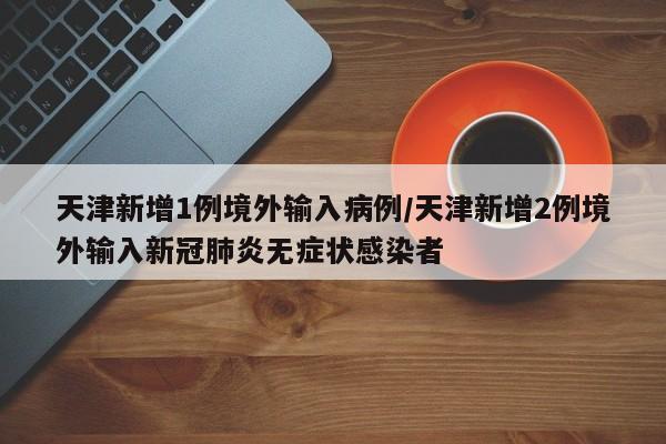 天津新增1例境外输入病例/天津新增2例境外输入新冠肺炎无症状感染者