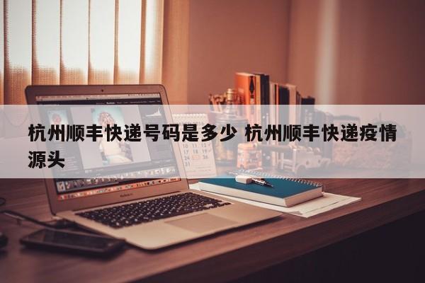杭州顺丰快递号码是多少 杭州顺丰快递疫情源头
