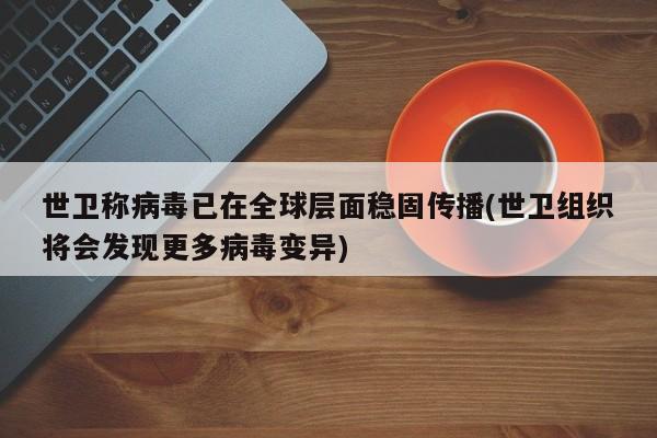 世卫称病毒已在全球层面稳固传播(世卫组织将会发现更多病毒变异)
