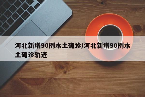 河北新增90例本土确诊/河北新增90例本土确诊轨迹