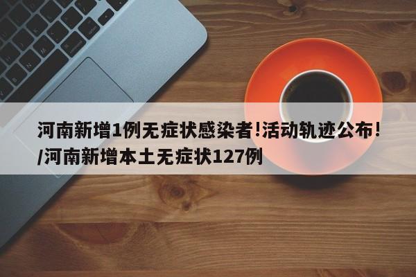 河南新增1例无症状感染者!活动轨迹公布!/河南新增本土无症状127例