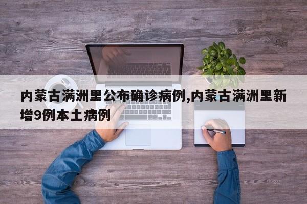 内蒙古满洲里公布确诊病例,内蒙古满洲里新增9例本土病例