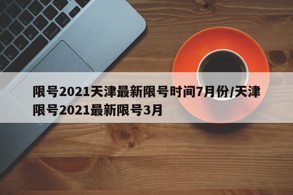 限号2021天津最新限号时间7月份/天津限号2021最新限号3月