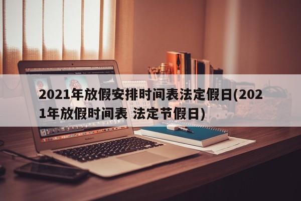 2021年放假安排时间表法定假日(2021年放假时间表 法定节假日)