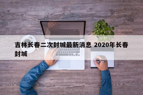 吉林长春二次封城最新消息 2020年长春封城