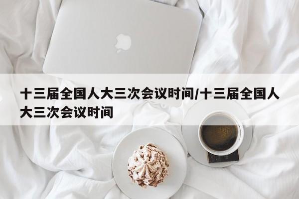 十三届全国人大三次会议时间/十三届全国人大三次会议时间