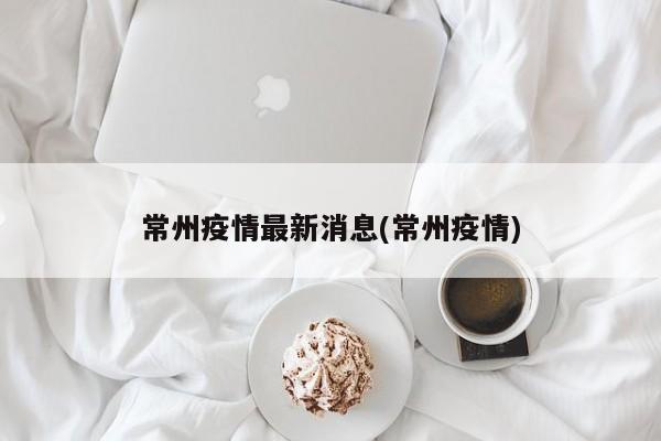 常州疫情最新消息(常州疫情)