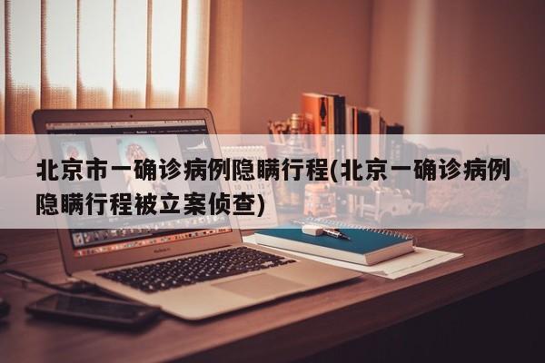 北京市一确诊病例隐瞒行程(北京一确诊病例隐瞒行程被立案侦查)