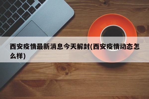 西安疫情最新消息今天解封(西安疫情动态怎么样)