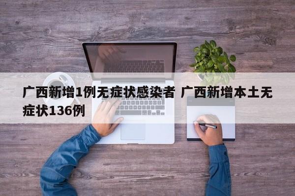 广西新增1例无症状感染者 广西新增本土无症状136例