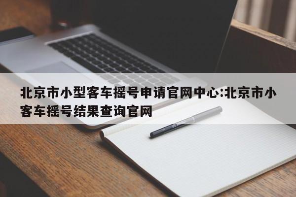 北京市小型客车摇号申请官网中心:北京市小客车摇号结果查询官网