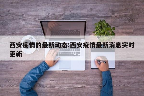 西安疫情的最新动态:西安疫情最新消息实时更新