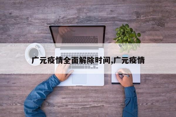 广元疫情全面解除时间,广元疫情