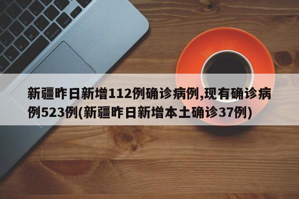 新疆昨日新增112例确诊病例,现有确诊病例523例(新疆昨日新增本土确诊37例)