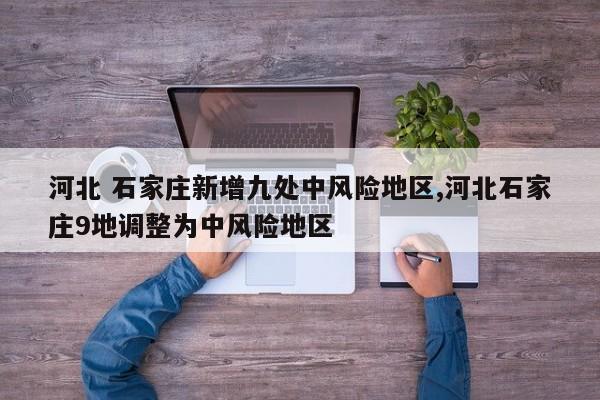 河北 石家庄新增九处中风险地区,河北石家庄9地调整为中风险地区