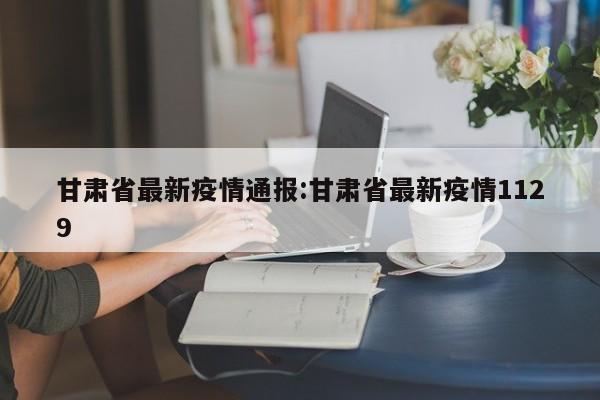 甘肃省最新疫情通报:甘肃省最新疫情1129
