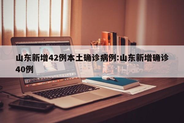 山东新增42例本土确诊病例:山东新增确诊40例