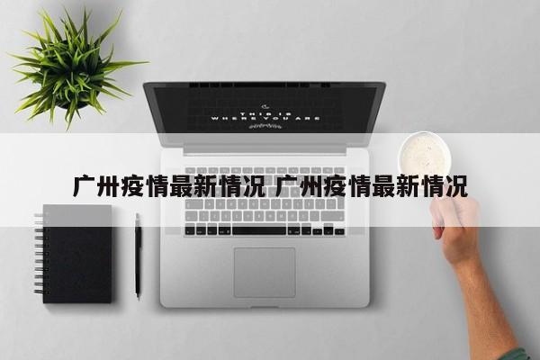 广卅疫情最新情况 广州疫情最新情况