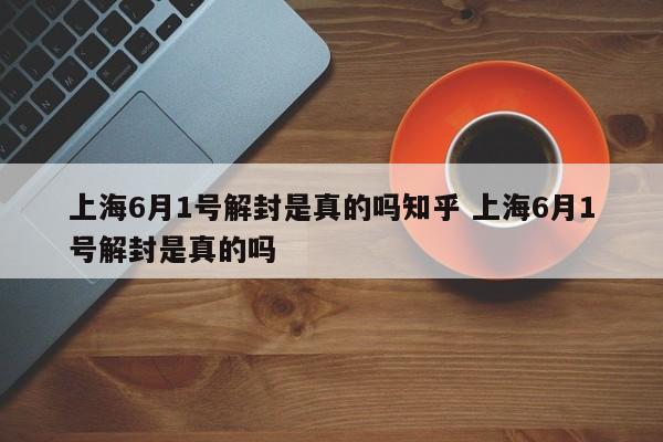 上海6月1号解封是真的吗知乎 上海6月1号解封是真的吗