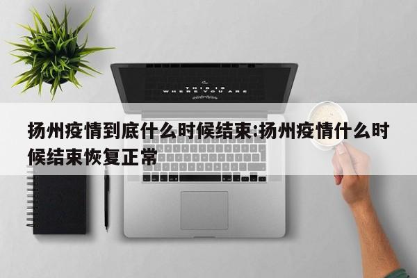 扬州疫情到底什么时候结束:扬州疫情什么时候结束恢复正常
