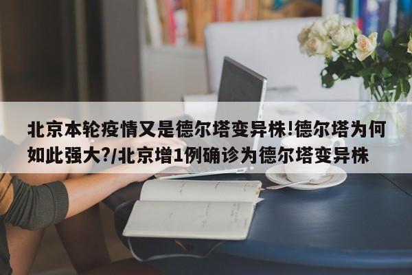 北京本轮疫情又是德尔塔变异株!德尔塔为何如此强大?/北京增1例确诊为德尔塔变异株