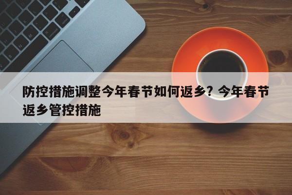 防控措施调整今年春节如何返乡? 今年春节返乡管控措施