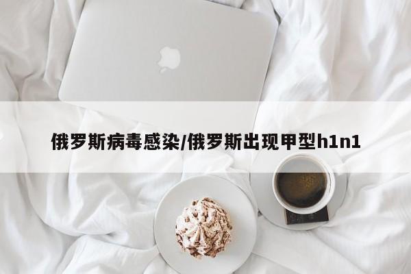 俄罗斯病毒感染/俄罗斯出现甲型h1n1