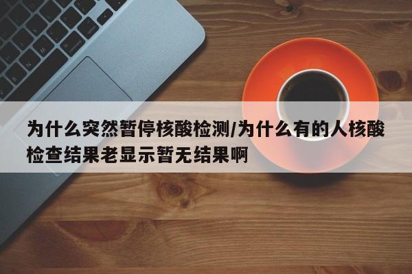 为什么突然暂停核酸检测/为什么有的人核酸检查结果老显示暂无结果啊