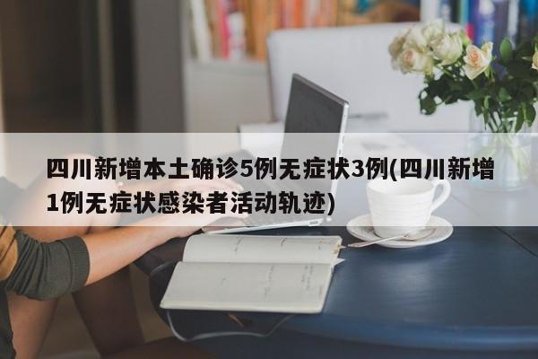 四川新增本土确诊5例无症状3例(四川新增1例无症状感染者活动轨迹)
