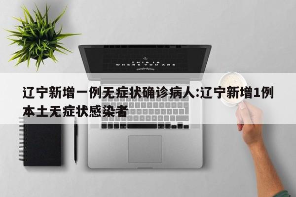 辽宁新增一例无症状确诊病人:辽宁新增1例本土无症状感染者