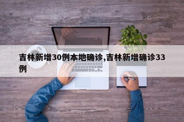 吉林新增30例本地确诊,吉林新增确诊33例