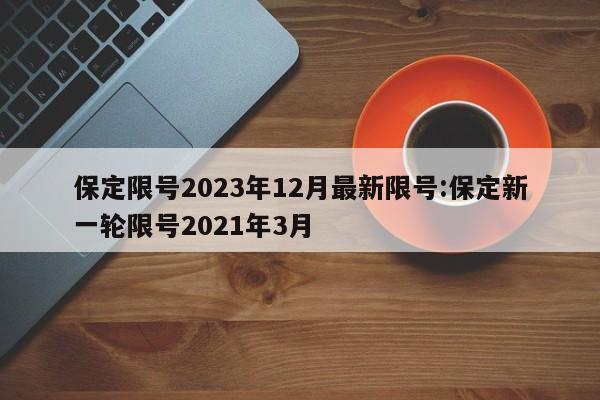 保定限号2023年12月最新限号:保定新一轮限号2021年3月