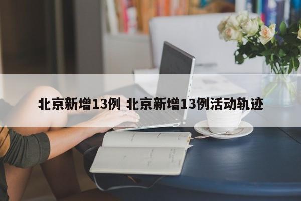 北京新增13例 北京新增13例活动轨迹
