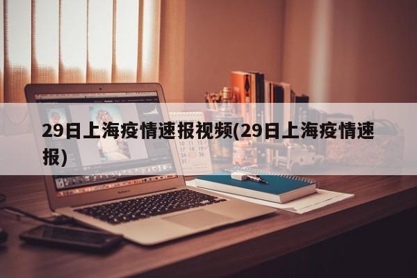 29日上海疫情速报视频(29日上海疫情速报)
