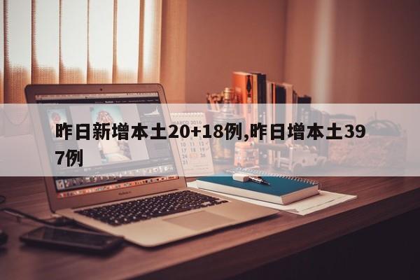 昨日新增本土20+18例,昨日增本土397例