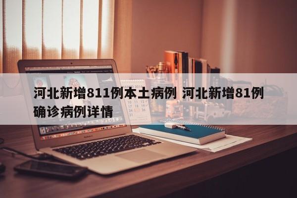 河北新增811例本土病例 河北新增81例确诊病例详情