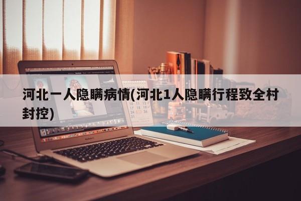 河北一人隐瞒病情(河北1人隐瞒行程致全村封控)