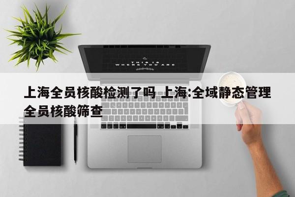 上海全员核酸检测了吗 上海:全域静态管理全员核酸筛查