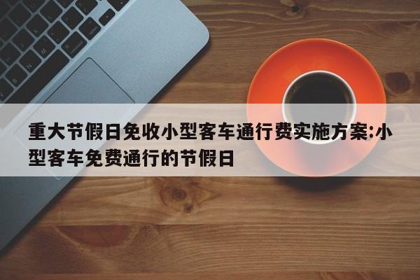重大节假日免收小型客车通行费实施方案:小型客车免费通行的节假日
