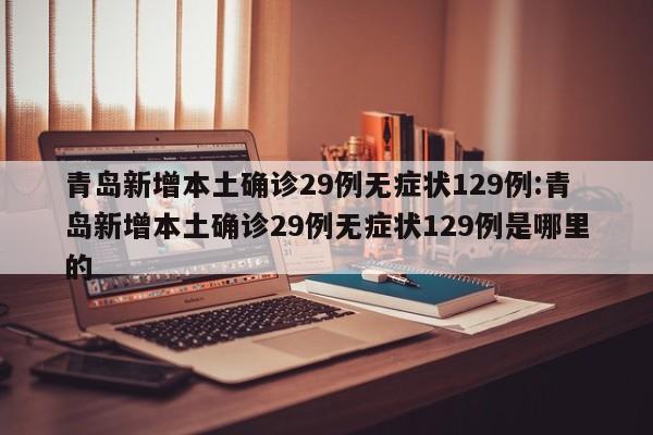 青岛新增本土确诊29例无症状129例:青岛新增本土确诊29例无症状129例是哪里的