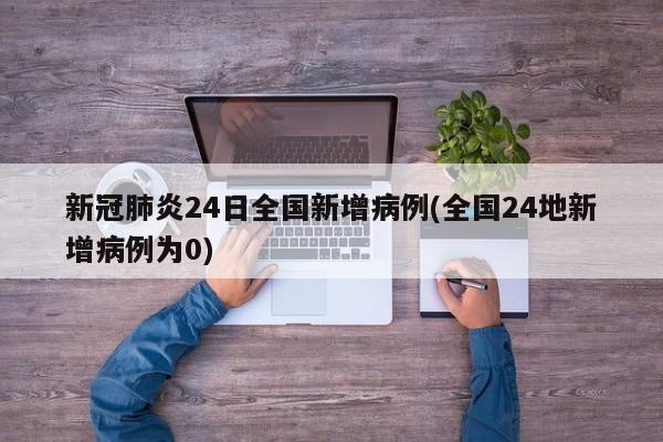 新冠肺炎24日全国新增病例(全国24地新增病例为0)
